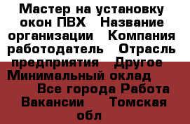 Мастер на установку окон ПВХ › Название организации ­ Компания-работодатель › Отрасль предприятия ­ Другое › Минимальный оклад ­ 28 000 - Все города Работа » Вакансии   . Томская обл.